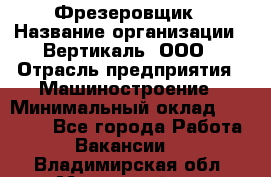 Фрезеровщик › Название организации ­ Вертикаль, ООО › Отрасль предприятия ­ Машиностроение › Минимальный оклад ­ 55 000 - Все города Работа » Вакансии   . Владимирская обл.,Муромский р-н